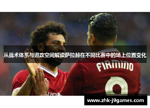 从战术体系与进攻空间解读萨拉赫在不同比赛中的场上位置变化