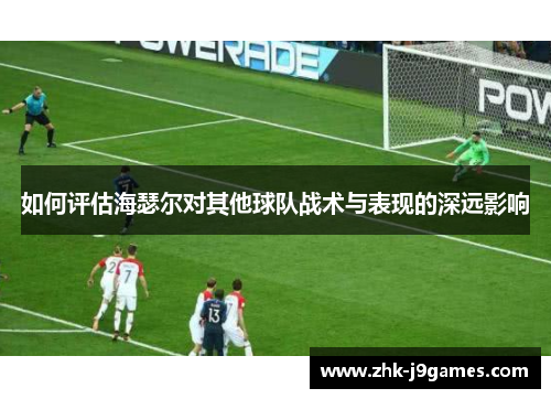 如何评估海瑟尔对其他球队战术与表现的深远影响