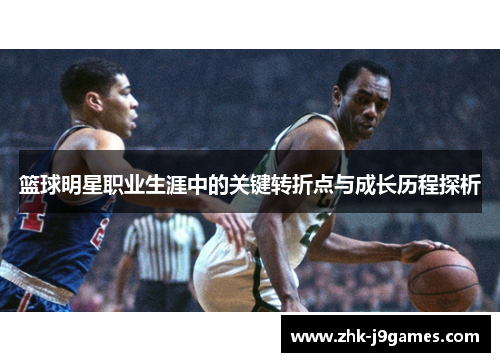 篮球明星职业生涯中的关键转折点与成长历程探析