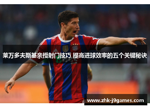 莱万多夫斯基亲授射门技巧 提高进球效率的五个关键秘诀