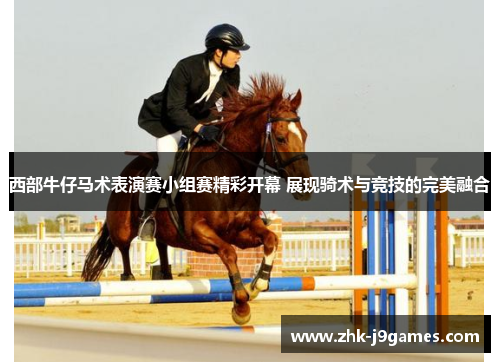 西部牛仔马术表演赛小组赛精彩开幕 展现骑术与竞技的完美融合