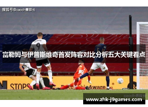 富勒姆与伊普斯维奇首发阵容对比分析五大关键看点