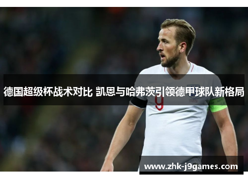 德国超级杯战术对比 凯恩与哈弗茨引领德甲球队新格局