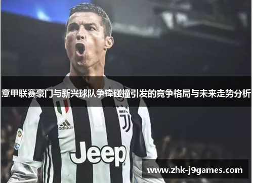 意甲联赛豪门与新兴球队争锋碰撞引发的竞争格局与未来走势分析