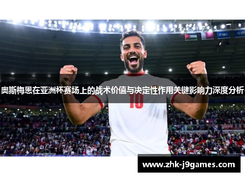 奥斯梅恩在亚洲杯赛场上的战术价值与决定性作用关键影响力深度分析