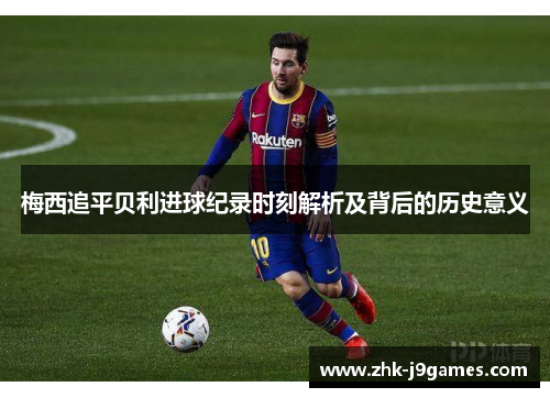 梅西追平贝利进球纪录时刻解析及背后的历史意义