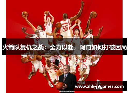 火箭队复仇之战：全力以赴，阿门如何打破困局