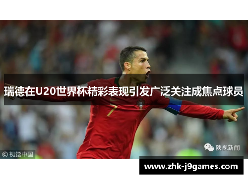 瑞德在U20世界杯精彩表现引发广泛关注成焦点球员 瑞德在U20世界杯精彩表现引发广泛关注成焦点球员
