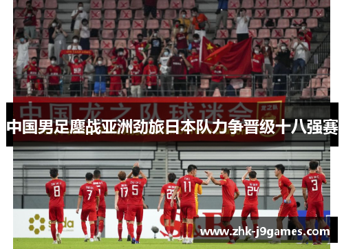中国男足鏖战亚洲劲旅日本队力争晋级十八强赛
