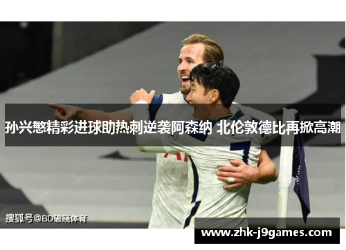 孙兴慜精彩进球助热刺逆袭阿森纳 北伦敦德比再掀高潮 孙兴慜精彩进球助热刺逆袭阿森纳 北伦敦德比再掀高潮