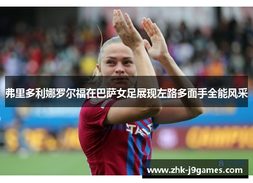 弗里多利娜罗尔福在巴萨女足展现左路多面手全能风采 弗里多利娜罗尔福在巴萨女足展现左路多面手全能风采