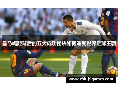皇马崛起背后的五大成功秘诀如何造就世界足球王朝