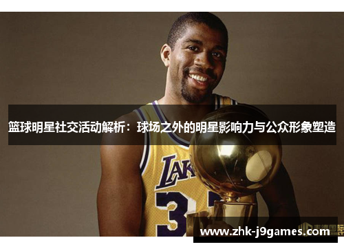 篮球明星社交活动解析：球场之外的明星影响力与公众形象塑造