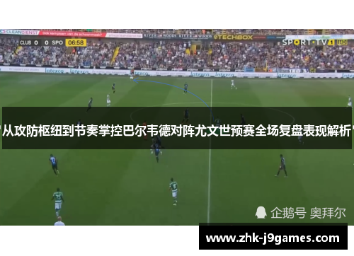 从攻防枢纽到节奏掌控巴尔韦德对阵尤文世预赛全场复盘表现解析